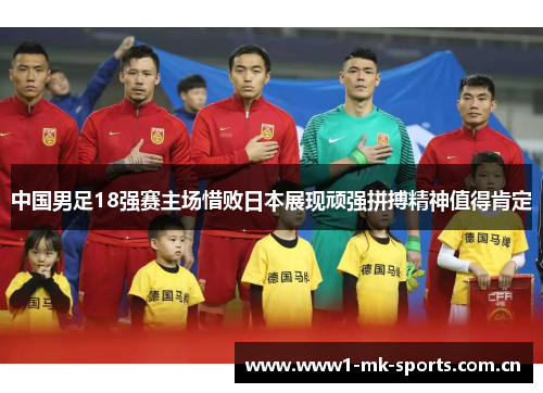 中国男足18强赛主场惜败日本展现顽强拼搏精神值得肯定 中国男足18强赛主场惜败日本展现顽强拼搏精神值得肯定