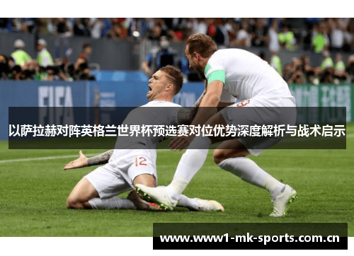 以萨拉赫对阵英格兰世界杯预选赛对位优势深度解析与战术启示 以萨拉赫对阵英格兰世界杯预选赛对位优势深度解析与战术启示