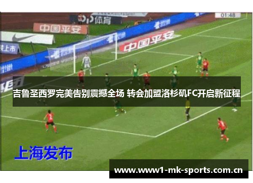 吉鲁圣西罗完美告别震撼全场 转会加盟洛杉矶FC开启新征程 吉鲁圣西罗完美告别震撼全场 转会加盟洛杉矶FC开启新征程
